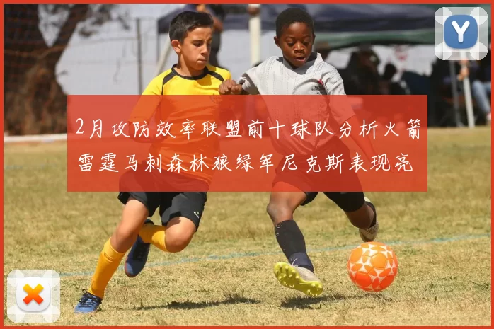 2月攻防效率联盟前十球队分析火箭雷霆马刺森林狼绿军尼克斯表现亮眼