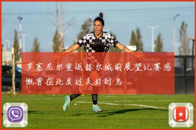 罗塞尼尔重返赫尔城前展望比赛感慨曾在此度过美好时光