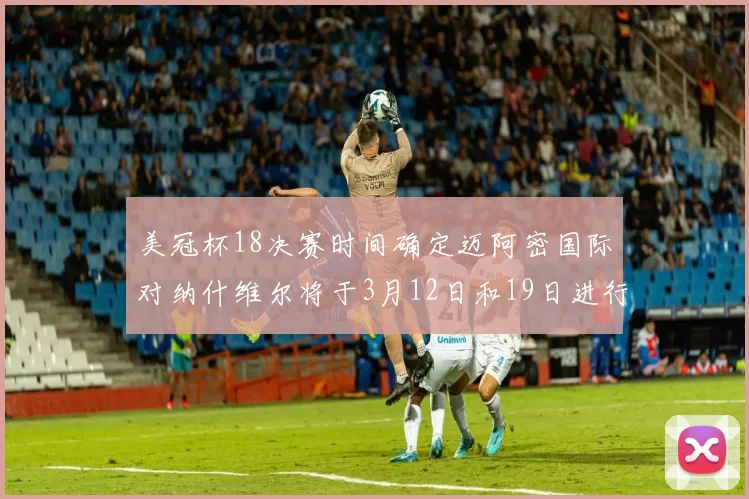 美冠杯18决赛时间确定迈阿密国际对纳什维尔将于3月12日和19日进行较量