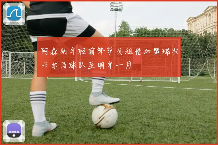 阿森纳年轻前锋萨戈租借加盟瑞典卡尔马球队至明年一月