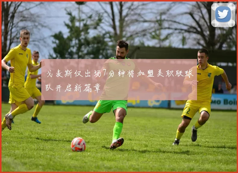 戈麦斯仅出场7分钟将加盟美职联球队开启新篇章