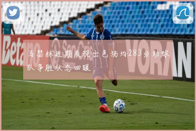马瑟林近期表现出色场均283分助球队争胜状态回暖