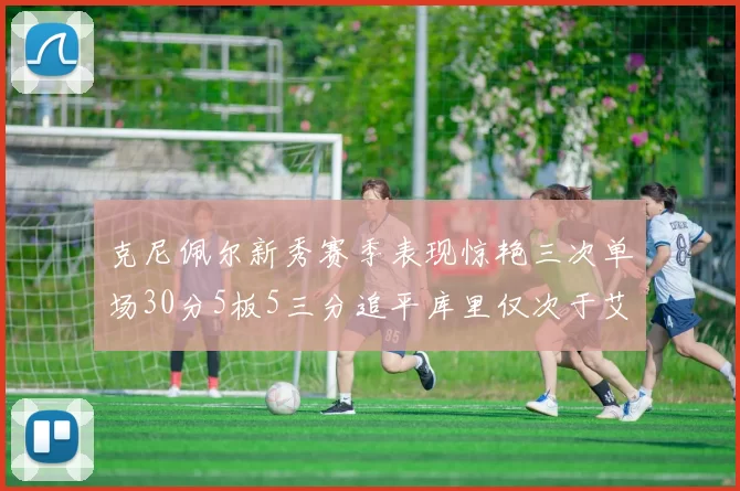 克尼佩尔新秀赛季表现惊艳三次单场30分5板5三分追平库里仅次于艾弗森
