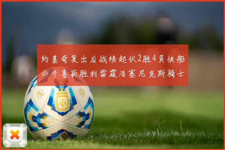 约基奇复出后战绩起伏2胜4负快船公牛喜获胜利雷霆活塞尼克斯骑士接连失利