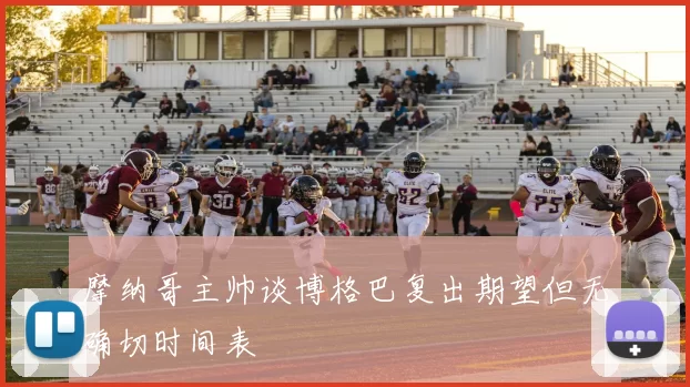 摩纳哥主帅谈博格巴复出期望但无确切时间表