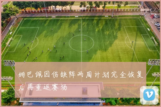 姆巴佩因伤缺阵两周计划完全恢复后再重返赛场