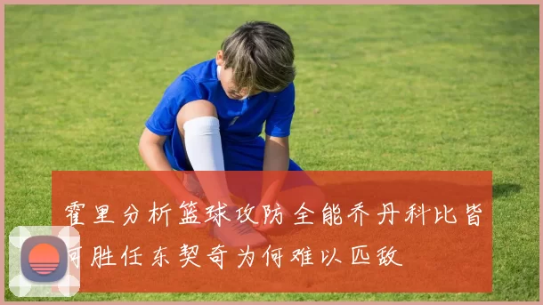 霍里分析篮球攻防全能乔丹科比皆可胜任东契奇为何难以匹敌