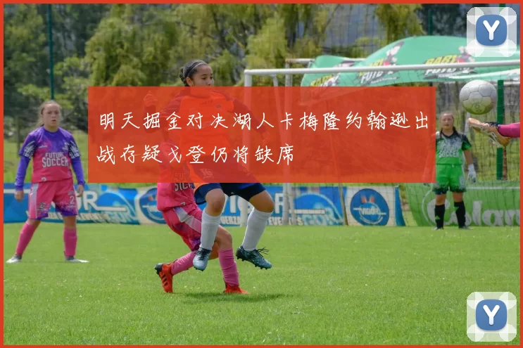 明天掘金对决湖人卡梅隆约翰逊出战存疑戈登仍将缺席