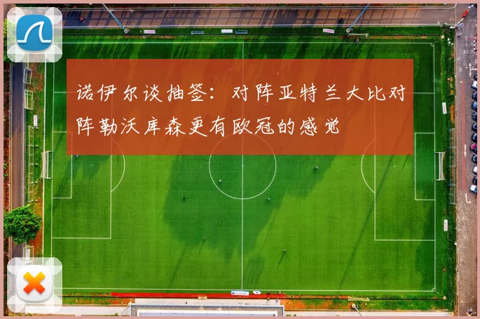 诺伊尔谈抽签：对阵亚特兰大比对阵勒沃库森更有欧冠的感觉