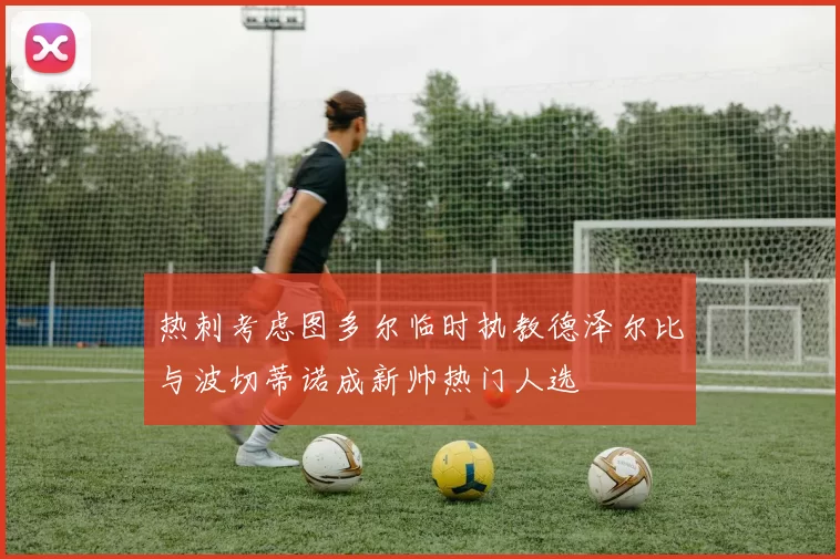 热刺考虑图多尔临时执教德泽尔比与波切蒂诺成新帅热门人选