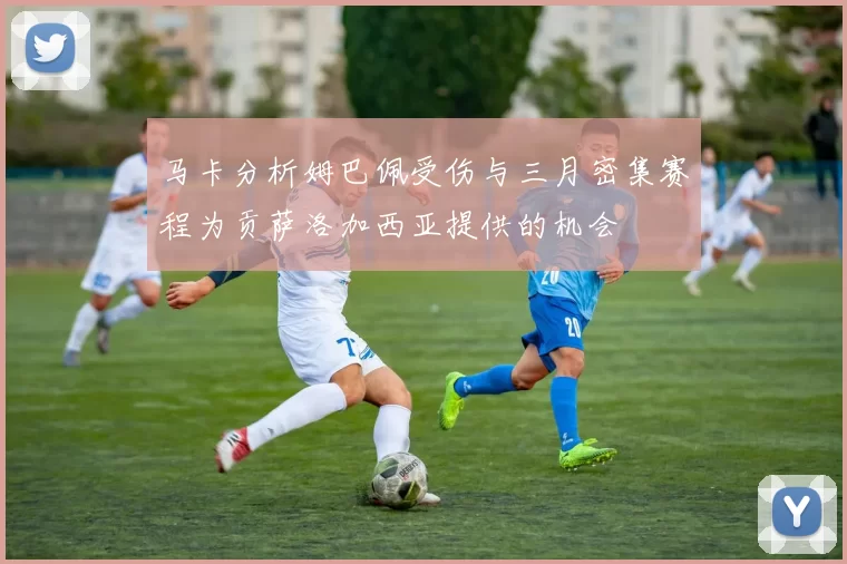 马卡分析姆巴佩受伤与三月密集赛程为贡萨洛加西亚提供的机会