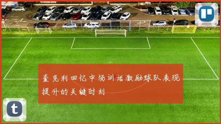 奎克利回忆中场训话激励球队表现提升的关键时刻