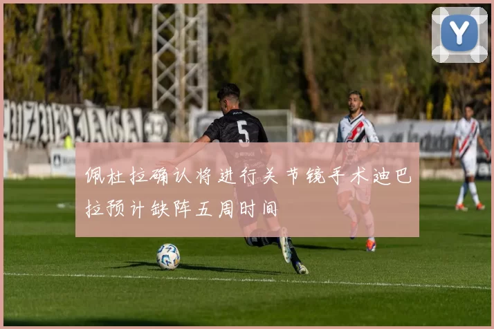 佩杜拉确认将进行关节镜手术迪巴拉预计缺阵五周时间