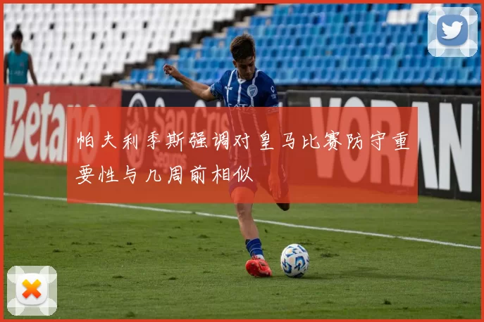 帕夫利季斯强调对皇马比赛防守重要性与几周前相似