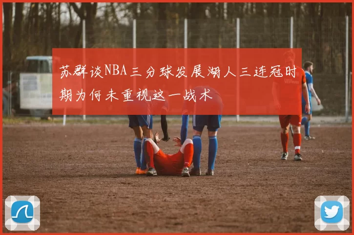 苏群谈NBA三分球发展湖人三连冠时期为何未重视这一战术