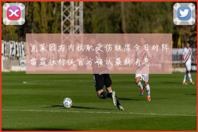 克莱因右内收肌受伤缺席今日对阵雷霆独行侠官方确认最新消息