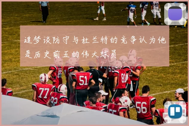 追梦谈防守与杜兰特的竞争认为他是历史前五的伟大球员