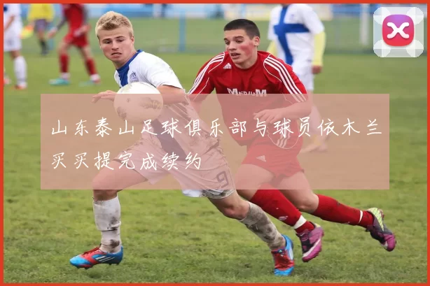 山东泰山足球俱乐部与球员依木兰买买提完成续约