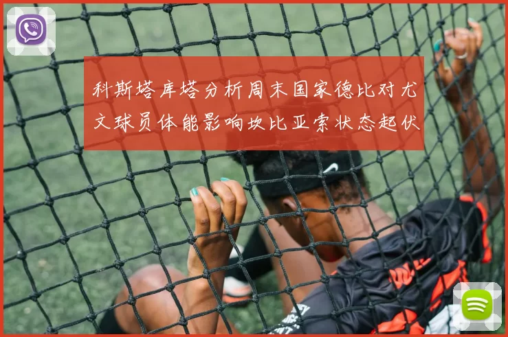 科斯塔库塔分析周末国家德比对尤文球员体能影响坎比亚索状态起伏不定