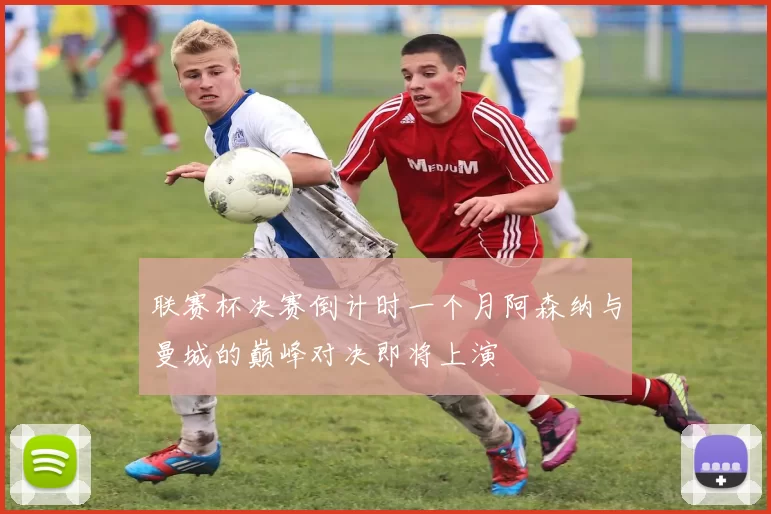 联赛杯决赛倒计时一个月阿森纳与曼城的巅峰对决即将上演