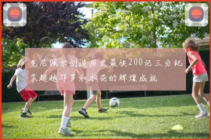 克尼佩尔创造历史最快200记三分纪录超越邓罗和水花的辉煌成就