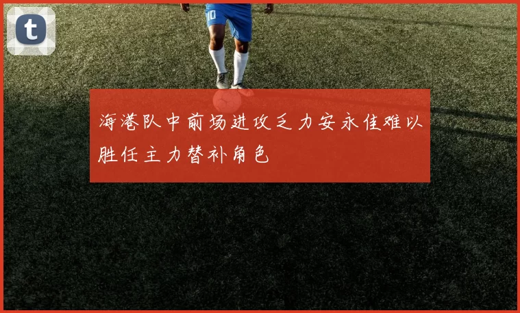 海港队中前场进攻乏力安永佳难以胜任主力替补角色